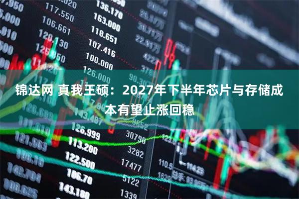 锦达网 真我王硕：2027年下半年芯片与存储成本有望止涨回稳