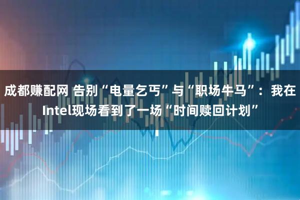 成都赚配网 告别“电量乞丐”与“职场牛马”：我在Intel现场看到了一场“时间赎回计划”