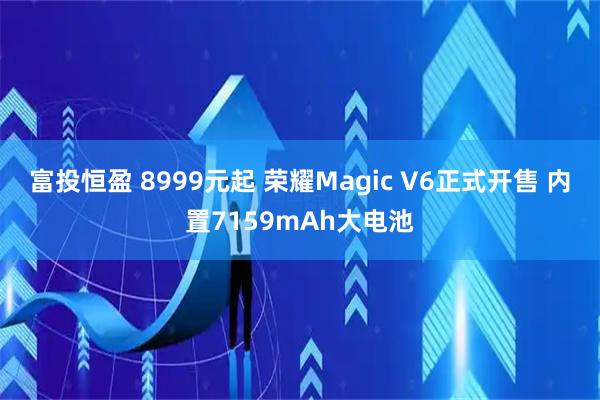 富投恒盈 8999元起 荣耀Magic V6正式开售 内置7159mAh大电池
