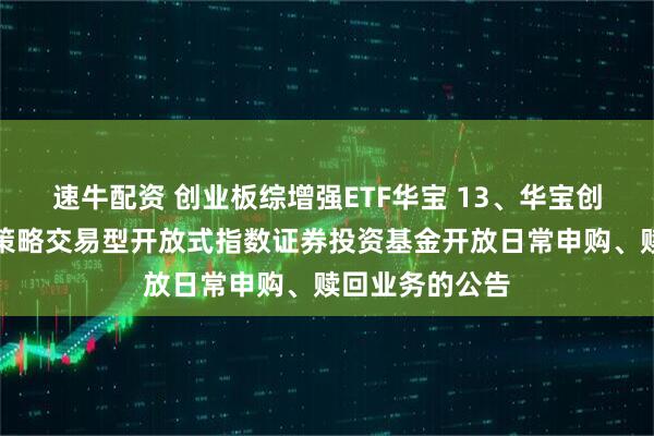 速牛配资 创业板综增强ETF华宝 13、华宝创业板综合增强策略交易型开放式指数证券投资基金开放日常申购、赎回业务的公告