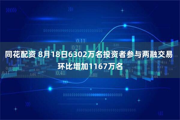 同花配资 8月18日6302万名投资者参与两融交易 环比增加1167万名