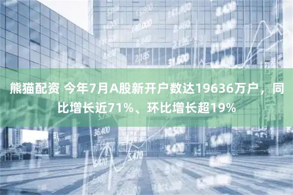熊猫配资 今年7月A股新开户数达19636万户，同比增长近71%、环比增长超19%