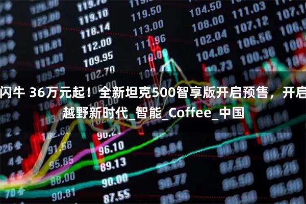 闪牛 36万元起！全新坦克500智享版开启预售，开启越野新时代_智能_Coffee_中国