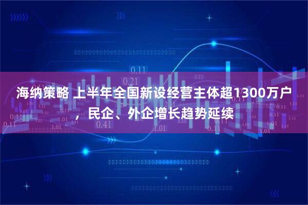 海纳策略 上半年全国新设经营主体超1300万户，民企、外企增长趋势延续