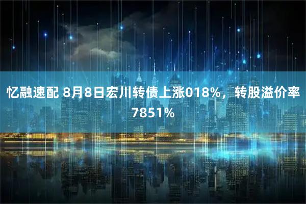 忆融速配 8月8日宏川转债上涨018%,转股溢价率7851%