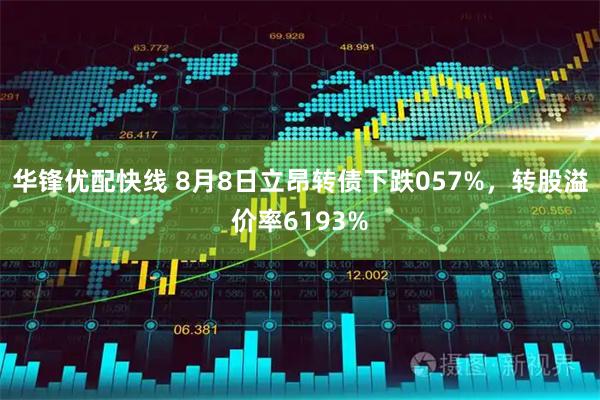 华锋优配快线 8月8日立昂转债下跌057%,转股溢价率6193%