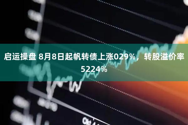 启运操盘 8月8日起帆转债上涨029%,转股溢价率5224%