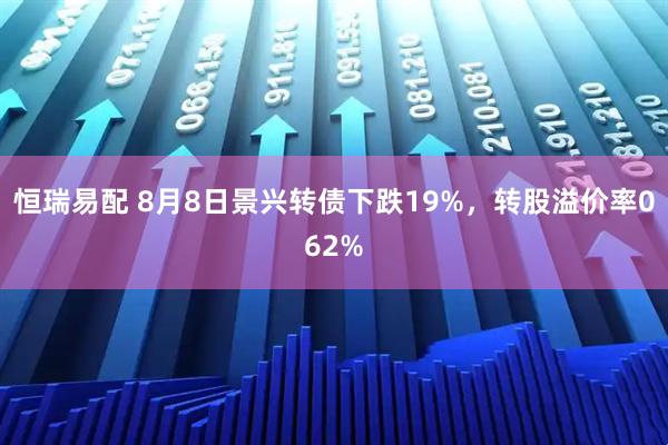 恒瑞易配 8月8日景兴转债下跌19%,转股溢价率062%