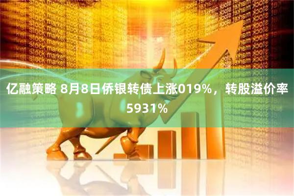 亿融策略 8月8日侨银转债上涨019%,转股溢价率5931%