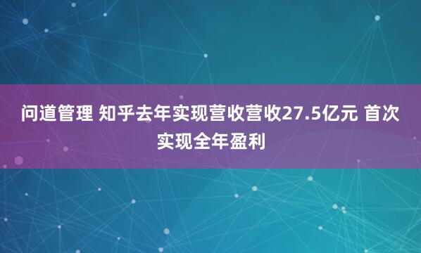 问道管理 知乎去年实现营收营收27.5亿元 首次实现全年盈利