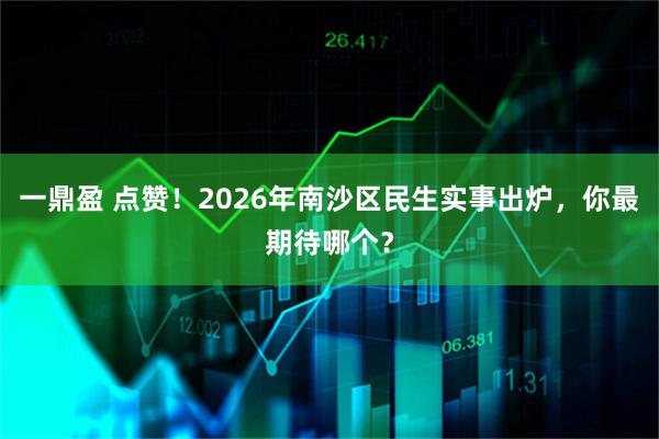 一鼎盈 点赞！2026年南沙区民生实事出炉，你最期待哪个？