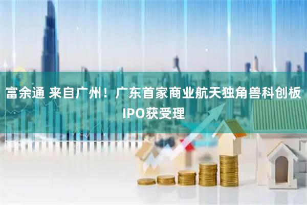 富余通 来自广州!广东首家商业航天独角兽科创板IPO获受理