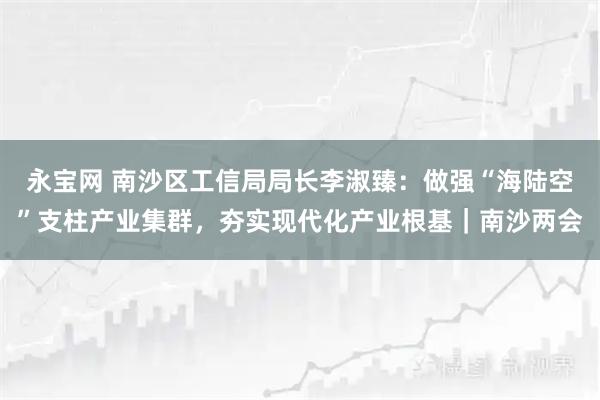 永宝网 南沙区工信局局长李淑臻：做强“海陆空”支柱产业集群，夯实现代化产业根基｜南沙两会