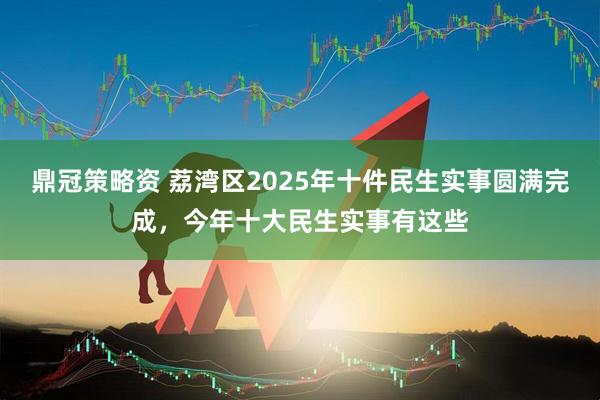鼎冠策略资 荔湾区2025年十件民生实事圆满完成,今年十大民生实事有这些