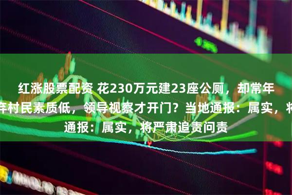 红涨股票配资 花230万元建23座公厕，却常年挂锁关门！嫌弃村民素质低，领导视察才开门？当地通报：属实，将严肃追责问责