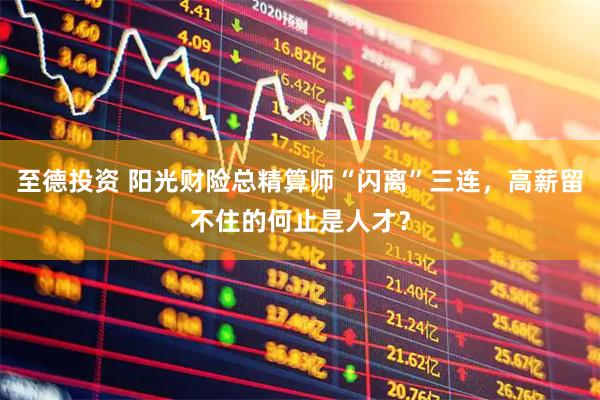 至德投资 阳光财险总精算师“闪离”三连，高薪留不住的何止是人才？