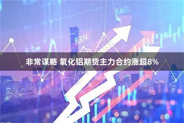 非常谋略 氧化铝期货主力合约涨超8%
