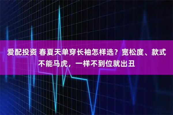 爱配投资 春夏天单穿长袖怎样选？宽松度、款式不能马虎，一样不到位就出丑