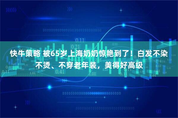 快牛策略 被65岁上海奶奶惊艳到了！白发不染不烫、不穿老年装，美得好高级