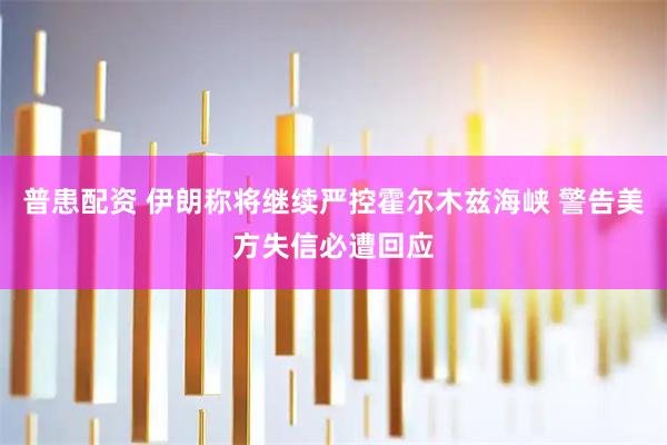 普患配资 伊朗称将继续严控霍尔木兹海峡 警告美方失信必遭回应