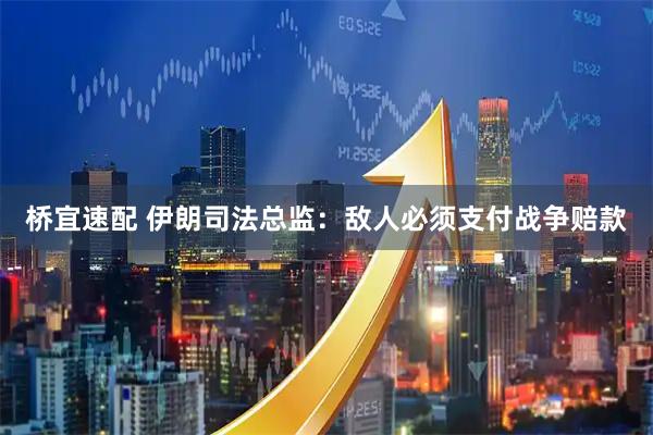桥宜速配 伊朗司法总监：敌人必须支付战争赔款