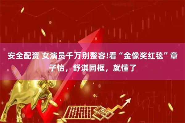 安全配资 女演员千万别整容!看“金像奖红毯”章子怡，舒淇同框，就懂了
