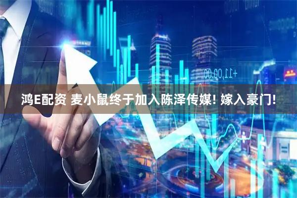 鸿E配资 麦小鼠终于加入陈泽传媒! 嫁入豪门!