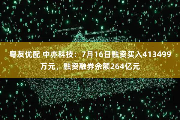 粤友优配 中亦科技：7月16日融资买入413499万元，融资融券余额264亿元