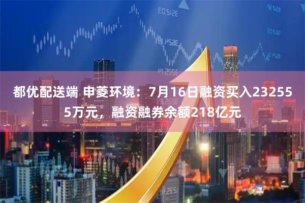 都优配送端 申菱环境：7月16日融资买入232555万元，融资融券余额218亿元