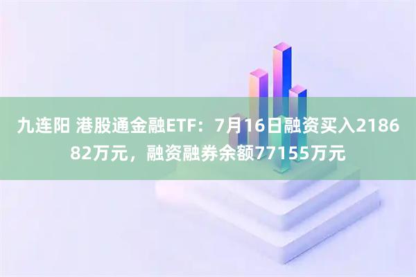 九连阳 港股通金融ETF：7月16日融资买入218682万元，融资融券余额77155万元