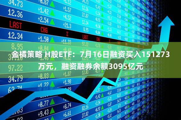金橘策略 H股ETF：7月16日融资买入151273万元，融资融券余额3095亿元
