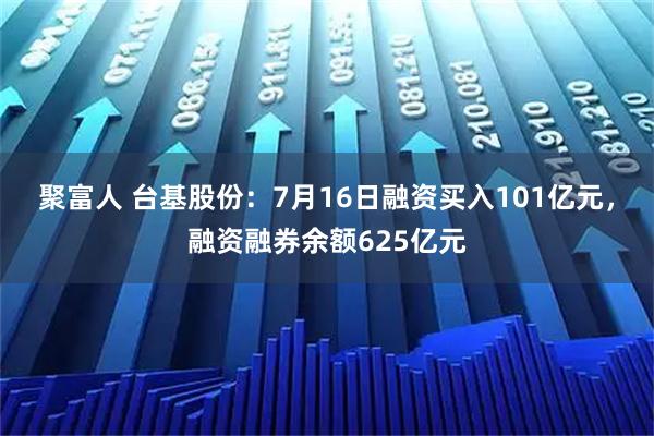 聚富人 台基股份：7月16日融资买入101亿元，融资融券余额625亿元
