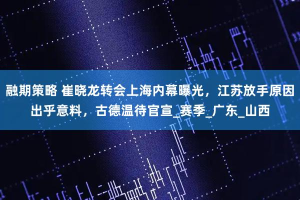 融期策略 崔晓龙转会上海内幕曝光，江苏放手原因出乎意料，古德温待官宣_赛季_广东_山西