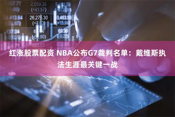 红涨股票配资 NBA公布G7裁判名单：戴维斯执法生涯最关键一战