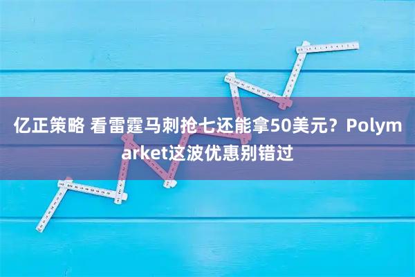 亿正策略 看雷霆马刺抢七还能拿50美元？Polymarket这波优惠别错过