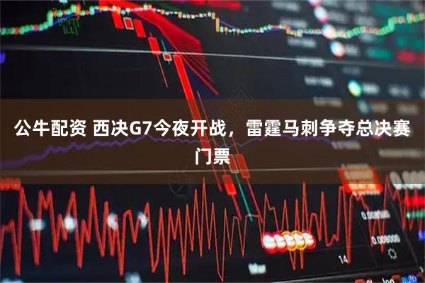 公牛配资 西决G7今夜开战，雷霆马刺争夺总决赛门票