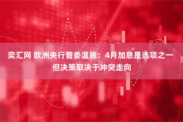 奕汇网 欧洲央行管委温施：4月加息是选项之一 但决策取决于冲突走向