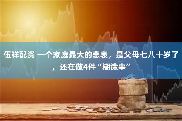 伍祥配资 一个家庭最大的悲哀，是父母七八十岁了，还在做4件“糊涂事”