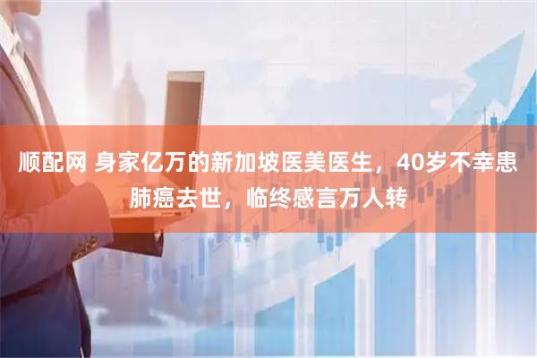 顺配网 身家亿万的新加坡医美医生，40岁不幸患肺癌去世，临终感言万人转