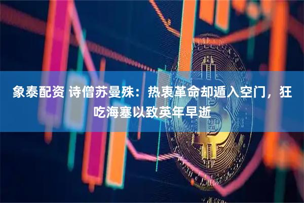 象泰配资 诗僧苏曼殊：热衷革命却遁入空门，狂吃海塞以致英年早逝