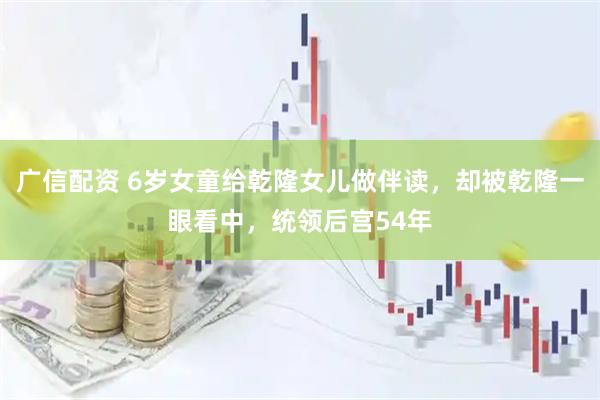 广信配资 6岁女童给乾隆女儿做伴读，却被乾隆一眼看中，统领后宫54年